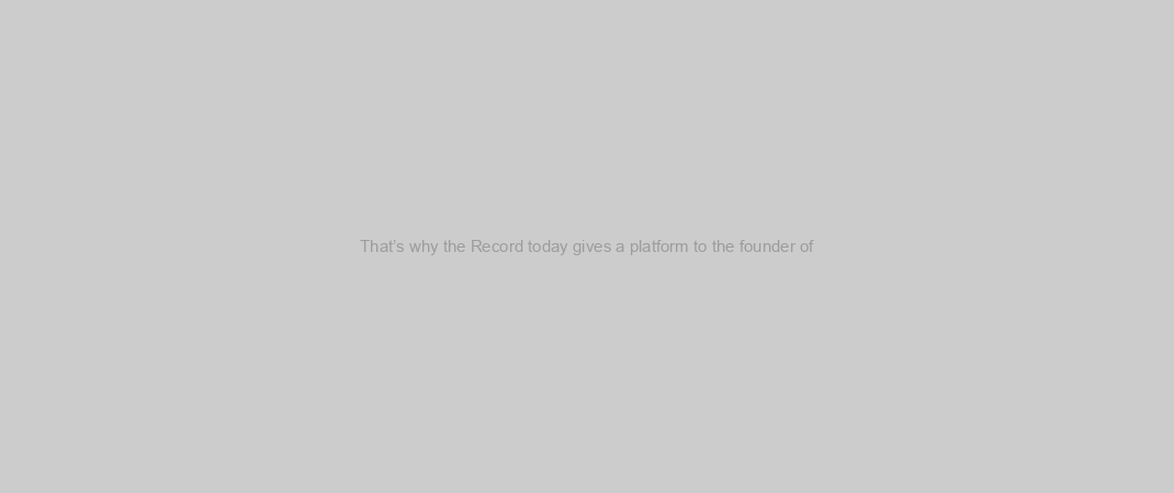 That’s why the Record today gives a platform to the founder of